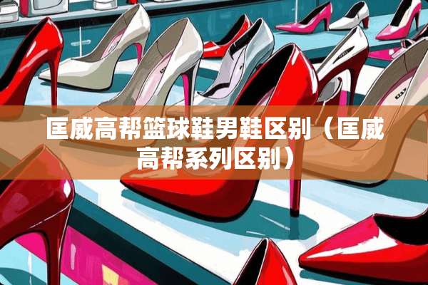 匡威高帮篮球鞋男鞋区别(匡威高帮系列区别) 匡威高帮篮球鞋男鞋区别(匡威高帮系列区别)