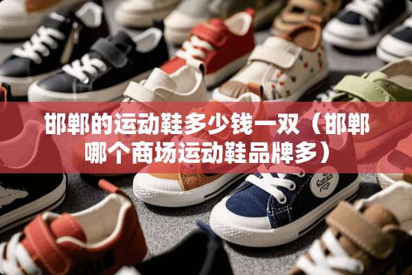 邯郸的运动鞋多少钱一双(邯郸哪个商场运动鞋品牌多) 邯郸的运动鞋多少钱一双(邯郸哪个商场运动鞋品牌多)