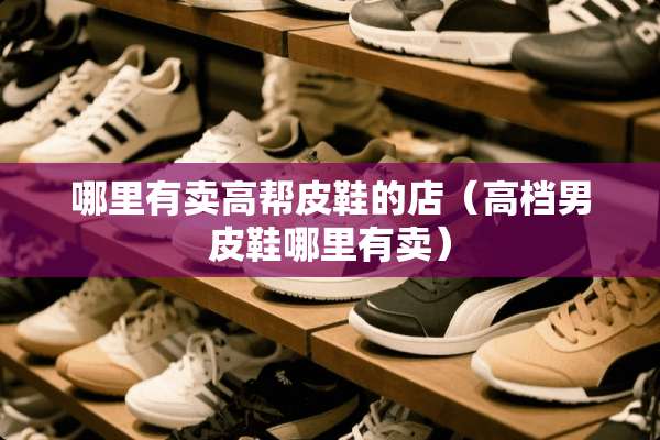 哪里有卖高帮皮鞋的店(高档男皮鞋哪里有卖) 哪里有卖高帮皮鞋的店(高档男皮鞋哪里有卖)