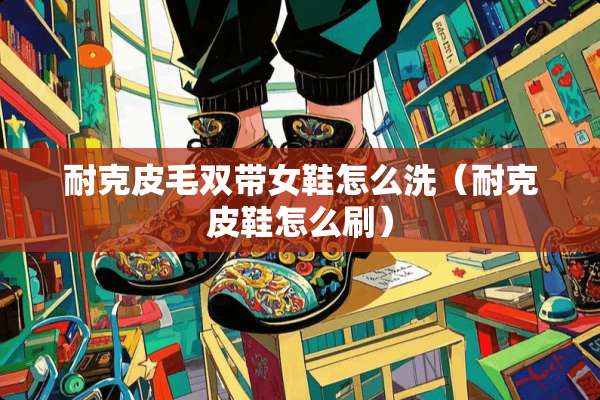 耐克皮毛双带女鞋怎么洗（耐克皮鞋怎么刷）