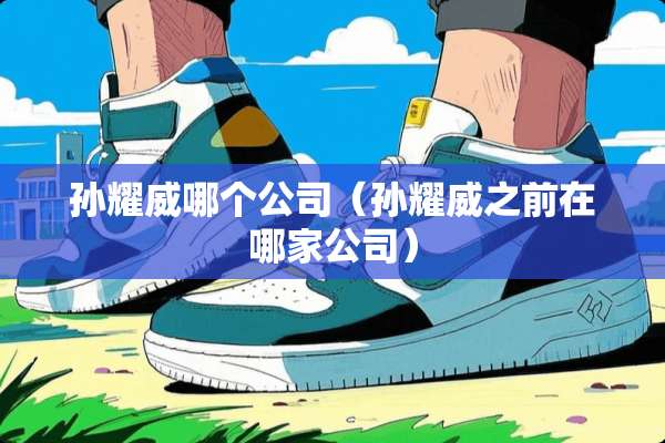 孙耀威哪个公司(孙耀威之前在哪家公司) 孙耀威哪个公司(孙耀威之前在哪家公司)