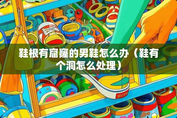 鞋根有窟窿的男鞋怎么办(鞋有个洞怎么处理) 鞋根有窟窿的男鞋怎么办(鞋有个洞怎么处理)