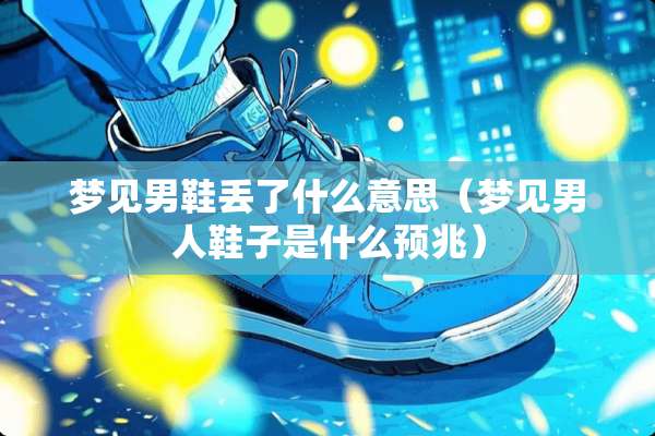 梦见男鞋丢了什么意思(梦见男人鞋子是什么预兆) 梦见男鞋丢了什么意思(梦见男人鞋子是什么预兆)