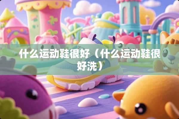 什么运动鞋很好(什么运动鞋很好洗) 什么运动鞋很好(什么运动鞋很好洗)
