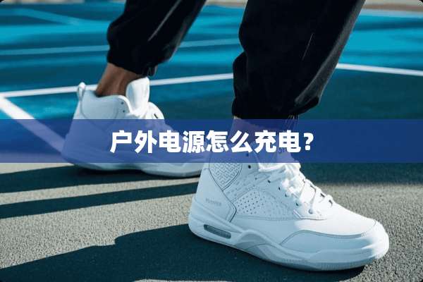 户外电源怎么充电？