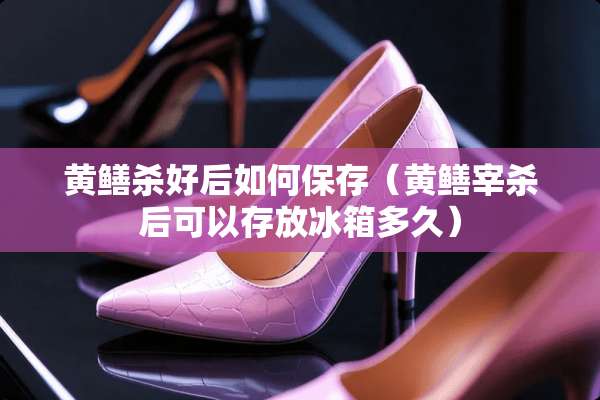 黄鳝杀好后如何保存(黄鳝宰杀后可以存放冰箱多久) 黄鳝杀好后如何保存(黄鳝宰杀后可以存放冰箱多久)