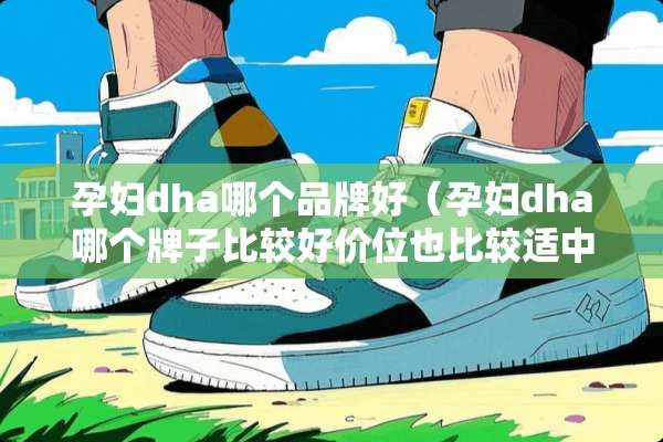 孕妇dha哪个品牌好(孕妇dha哪个牌子比较好价位也比较适中) 孕妇dha哪个品牌好(孕妇dha哪个牌子比较好价位也比较适中)