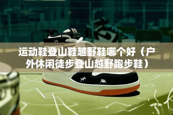运动鞋登山鞋越野鞋哪个好(户外休闲徒步登山越野跑步鞋) 运动鞋登山鞋越野鞋哪个好(户外休闲徒步登山越野跑步鞋)