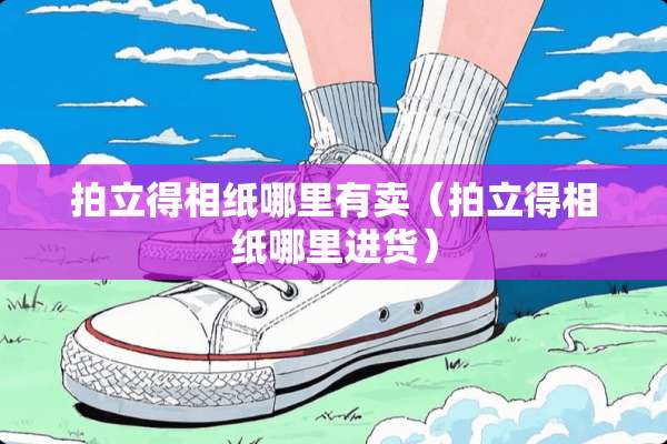 拍立得相纸哪里有卖(拍立得相纸哪里进货) 拍立得相纸哪里有卖(拍立得相纸哪里进货)