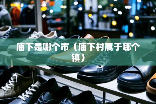 庙下是哪个市(庙下村属于哪个镇) 庙下是哪个市(庙下村属于哪个镇)