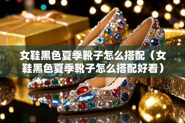女鞋黑色夏季靴子怎么搭配(女鞋黑色夏季靴子怎么搭配好看) 女鞋黑色夏季靴子怎么搭配(女鞋黑色夏季靴子怎么搭配好看)