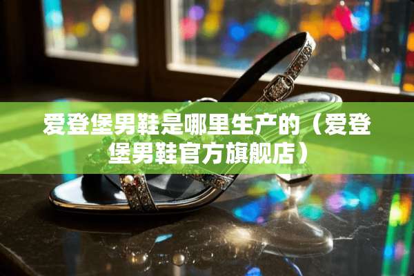 爱登堡男鞋是哪里生产的(爱登堡男鞋官方旗舰店) 爱登堡男鞋是哪里生产的(爱登堡男鞋官方旗舰店)