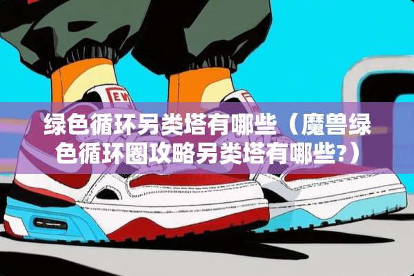 绿色循环另类塔有哪些(魔兽绿色循环圈攻略另类塔有哪些?) 绿色循环另类塔有哪些(魔兽绿色循环圈攻略另类塔有哪些?)