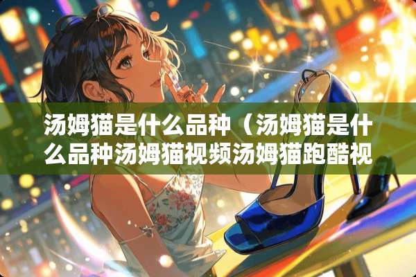 汤姆猫是什么品种(汤姆猫是什么品种汤姆猫视频汤姆猫跑酷视频汤姆猫跑酷) 汤姆猫是什么品种(汤姆猫是什么品种汤姆猫视频汤姆猫跑酷视频汤姆猫跑酷)