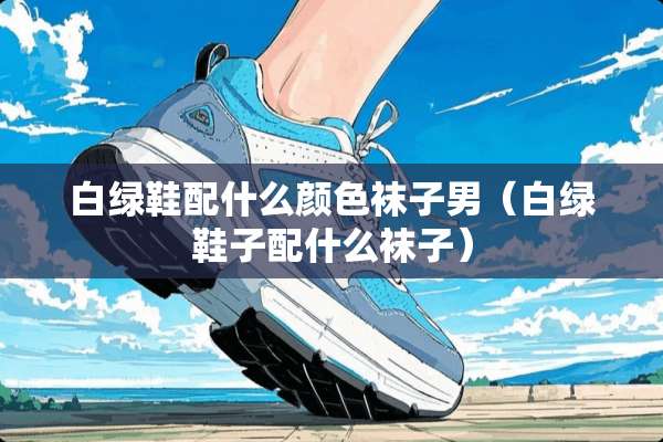 白绿鞋配什么颜色袜子男(白绿鞋子配什么袜子) 白绿鞋配什么颜色袜子男(白绿鞋子配什么袜子)