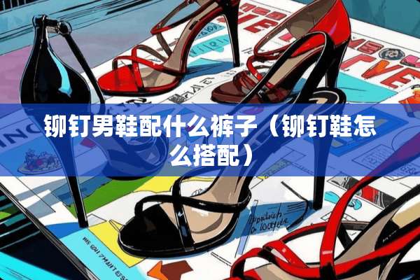 铆钉男鞋配什么裤子(铆钉鞋怎么搭配) 铆钉男鞋配什么裤子(铆钉鞋怎么搭配)