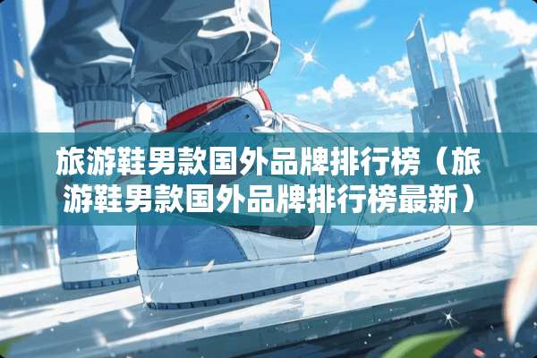 旅游鞋男款国外品牌排行榜(旅游鞋男款国外品牌排行榜最新) 旅游鞋男款国外品牌排行榜(旅游鞋男款国外品牌排行榜最新)
