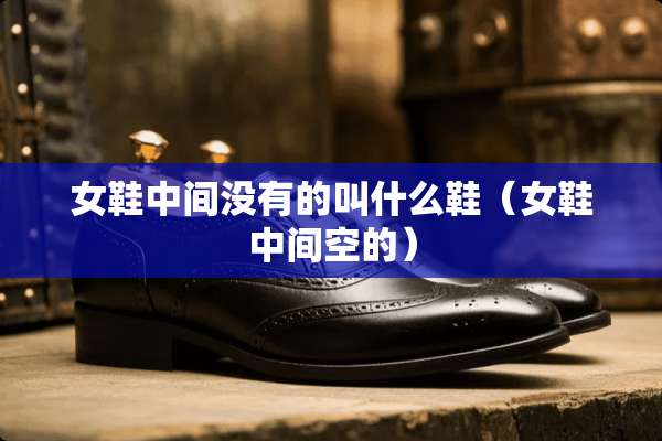 女鞋中间没有的叫什么鞋(女鞋中间空的) 女鞋中间没有的叫什么鞋(女鞋中间空的)