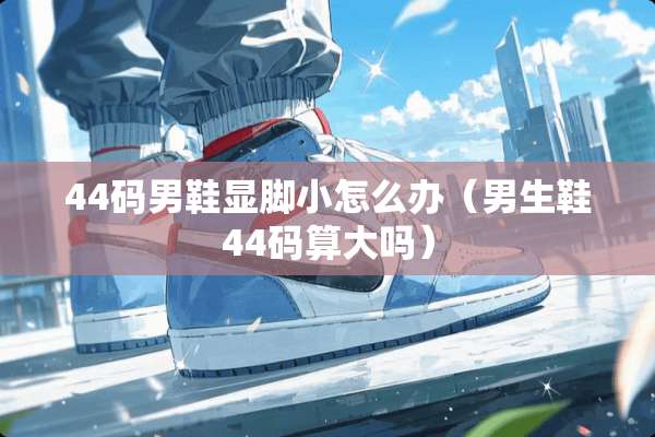 44码男鞋显脚小怎么办（男生鞋44码算大吗）