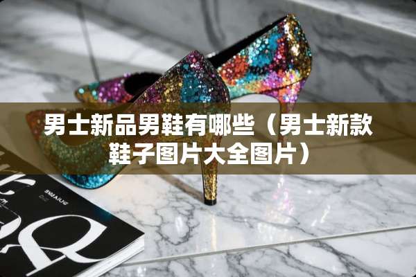 男士新品男鞋有哪些(男士新款鞋子图片大全图片) 男士新品男鞋有哪些(男士新款鞋子图片大全图片)