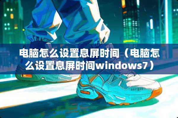 电脑怎么设置息屏时间(电脑怎么设置息屏时间windows7) 电脑怎么设置息屏时间(电脑怎么设置息屏时间windows7)