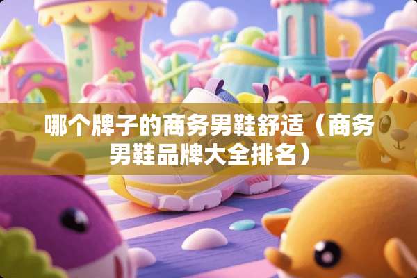 哪个牌子的商务男鞋舒适(商务男鞋品牌大全排名) 哪个牌子的商务男鞋舒适(商务男鞋品牌大全排名)