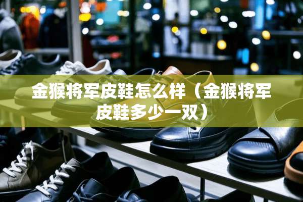 金猴将军皮鞋怎么样(金猴将军皮鞋多少一双) 金猴将军皮鞋怎么样(金猴将军皮鞋多少一双)