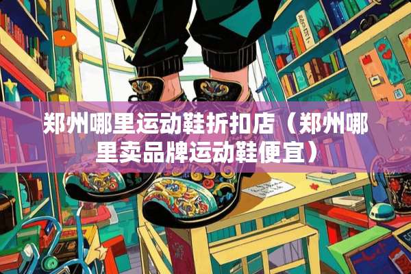 郑州哪里运动鞋折扣店(郑州哪里卖品牌运动鞋便宜) 郑州哪里运动鞋折扣店(郑州哪里卖品牌运动鞋便宜)