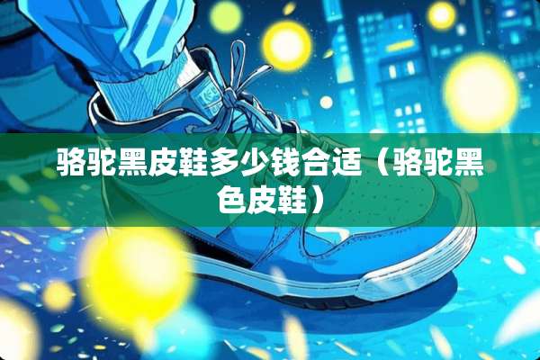 骆驼黑皮鞋多少钱合适(骆驼黑色皮鞋) 骆驼黑皮鞋多少钱合适(骆驼黑色皮鞋)