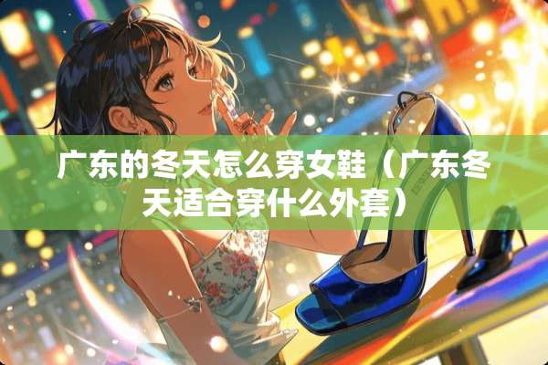 广东的冬天怎么穿女鞋（广东冬天适合穿什么外套）