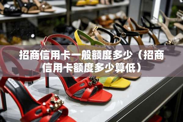 招商***一般额度多少(招商***额度多少算低) 招商***一般额度多少(招商***额度多少算低)
