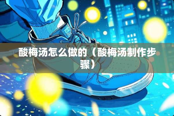 酸梅汤怎么做的(酸梅汤制作步骤) 酸梅汤怎么做的(酸梅汤制作步骤)