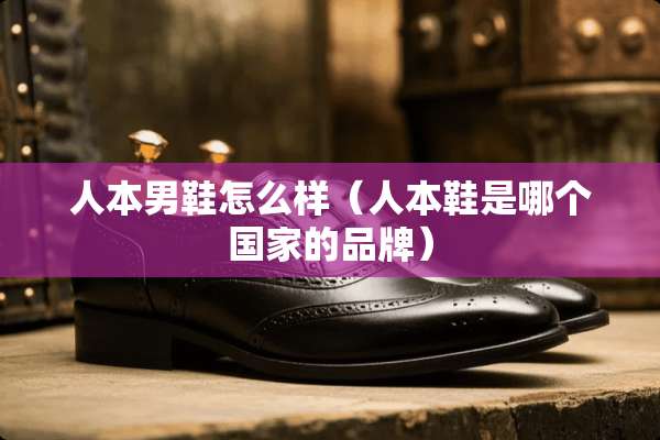 人本男鞋怎么样(人本鞋是哪个国家的品牌) 人本男鞋怎么样(人本鞋是哪个国家的品牌)