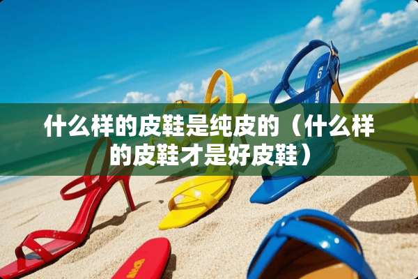 什么样的皮鞋是纯皮的（什么样的皮鞋才是好皮鞋）