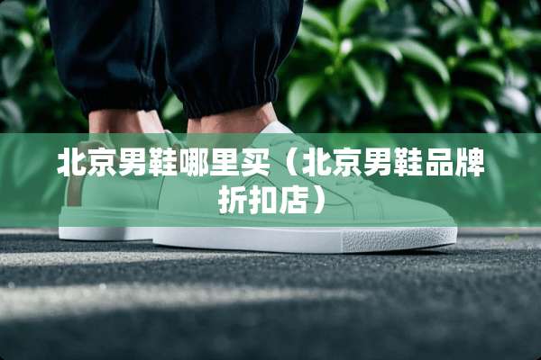 北京男鞋哪里买(北京男鞋品牌折扣店) 北京男鞋哪里买(北京男鞋品牌折扣店)
