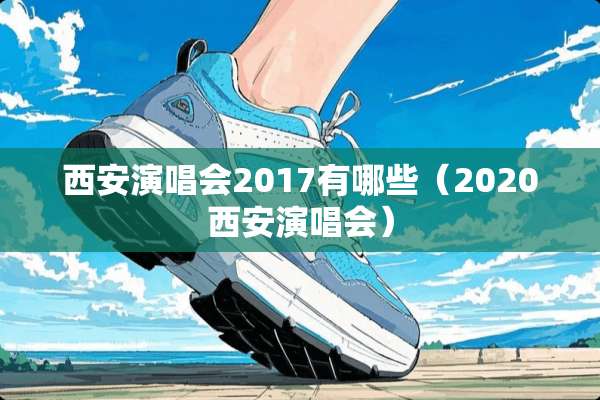 西安演唱会2017有哪些(2020西安演唱会) 西安演唱会2017有哪些(2020西安演唱会)