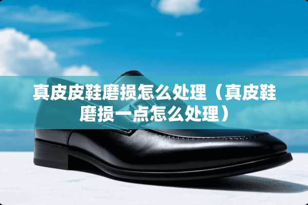 真皮皮鞋磨损怎么处理(真皮鞋磨损一点怎么处理) 真皮皮鞋磨损怎么处理(真皮鞋磨损一点怎么处理)
