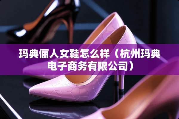 玛典俪人女鞋怎么样(杭州玛典电子商务有限公司) 玛典俪人女鞋怎么样(杭州玛典电子商务有限公司)