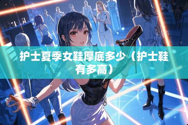护士夏季女鞋厚底多少(护士鞋有多高) 护士夏季女鞋厚底多少(护士鞋有多高)
