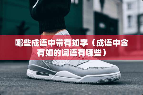 哪些成语中带有如字(成语中含有如的词语有哪些) 哪些成语中带有如字(成语中含有如的词语有哪些)