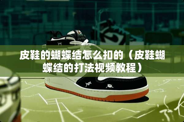 皮鞋的蝴蝶结怎么扣的(皮鞋蝴蝶结的打法视频教程) 皮鞋的蝴蝶结怎么扣的(皮鞋蝴蝶结的打法视频教程)