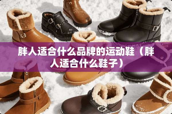 胖人适合什么品牌的运动鞋(胖人适合什么鞋子) 胖人适合什么品牌的运动鞋(胖人适合什么鞋子)