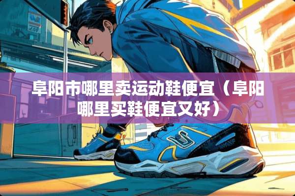 阜阳市哪里卖运动鞋便宜(阜阳哪里买鞋便宜又好) 阜阳市哪里卖运动鞋便宜(阜阳哪里买鞋便宜又好)