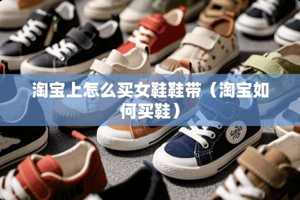 淘宝上怎么买女鞋鞋带(淘宝如何买鞋) 淘宝上怎么买女鞋鞋带(淘宝如何买鞋)