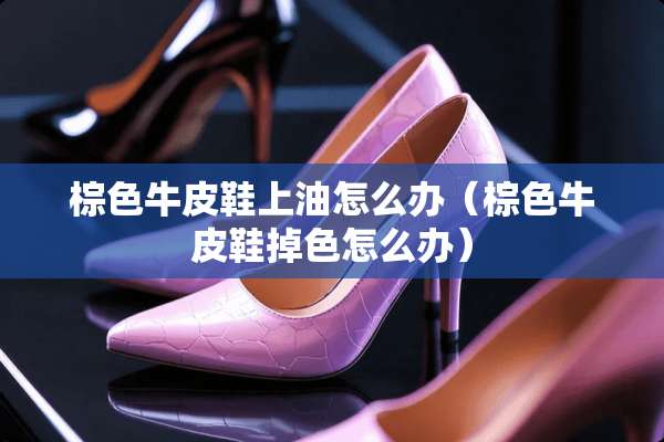 棕色牛皮鞋上油怎么办（棕色牛皮鞋掉色怎么办）