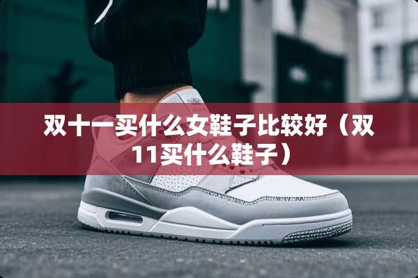 双十一买什么女鞋子比较好（双11买什么鞋子）