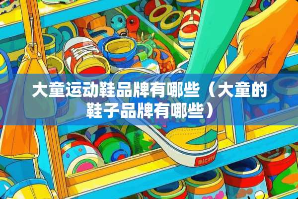 大童运动鞋品牌有哪些（大童的鞋子品牌有哪些）