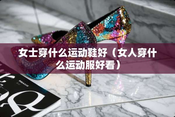女士穿什么运动鞋好（女人穿什么运动服好看）