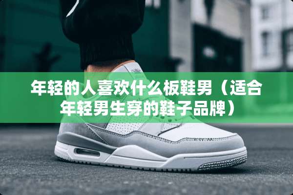 年轻的人喜欢什么板鞋男(适合年轻男生穿的鞋子品牌) 年轻的人喜欢什么板鞋男(适合年轻男生穿的鞋子品牌)