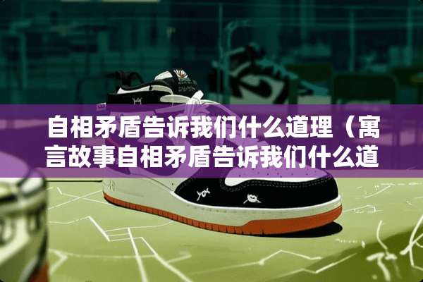 自相矛盾告诉我们什么道理(寓言故事自相矛盾告诉我们什么道理) 自相矛盾告诉我们什么道理(寓言故事自相矛盾告诉我们什么道理)